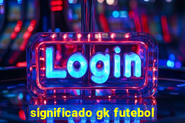 significado gk futebol